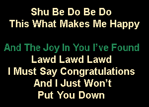 Shu Be Do Be Do
This What Makes Me Happy

And The Joy In You We Found
Lawd Lawd Lawd
I Must Say Congratulations
And I Just Won,t
Put You Down