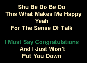 Shu Be Do Be Do
This What Makes Me Happy
Yeah
For The Sense Of Talk

I Must Say Congratulations
And I Just Won,t
Put You Down