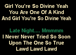 Girl You,re So Divine Yeah
You Are One Of A Kind
And Girl You're So Divine Yeah

Late Night... Mmmmm
I Never Never Tried So Soon
Upon The One So True
Lawd Lawd Lawd