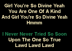 Girl You,re So Divine Yeah
You Are One Of A Kind

And Girl You're So Divine Yeah
Hmmm

I Never Never Tried So Soon
Upon The One So True
Lawd Lawd Lawd