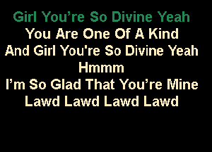 Girl You,re So Divine Yeah
You Are One Of A Kind
And Girl You're So Divine Yeah
Hmmm
Pm So Glad That You,re Mine
Lawd Lawd Lawd Lawd