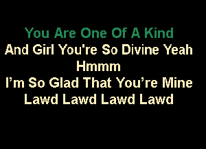 You Are One Of A Kind
And Girl You're So Divine Yeah
Hmmm
Pm So Glad That You,re Mine
Lawd Lawd Lawd Lawd
