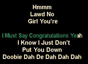 Hmmm
Lawd No
Girl Yowre

lMust Say Congratulations Yeah
I Know I Just Don,t
Put You Down
Doobie Dah De Dah Dah Dah