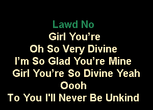 Lawd No
Girl Yowre
Oh So Very Divine

Pm So Glad You're Mine
Girl Yowre So Divine Yeah
Oooh
To You I'll Never Be Unkind