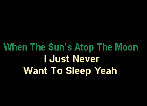 When The Sun's Atop The Moon

lJust Never
Want To Sleep Yeah