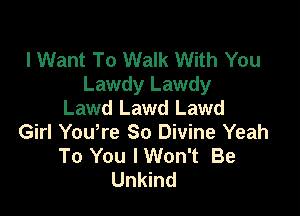 I Want To Walk With You
Lawdy Lawdy
Lawd Lawd Lawd

Girl Yowre So Divine Yeah
To You IWon't Be
Unkind