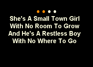 0000

She's A Small Town Girl
With No Room To Grow
And He's A Restless Boy

With No Where To Go