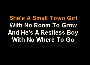 She's A Small Town Girl
With No Room To Grow
And He's A Restless Boy

With No Where To Go