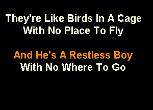 They're Like Birds In A Cage
With No Place To Fly

And He's A Restless Boy

With No Where To Go