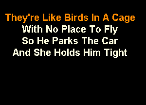 They're Like Birds In A Cage
With No Place To Fly
So He Parks The Car
And She Holds Him Tight