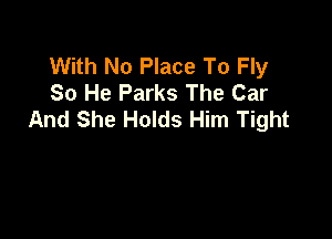 With No Place To Fly
So He Parks The Car
And She Holds Him Tight