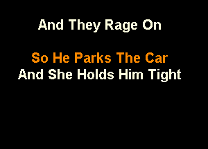 And They Rage On

So He Parks The Car
And She Holds Him Tight