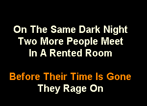 On The Same Dark Night
Two More People Meet
In A Rented Room

Before Their Time Is Gone
They Rage 0n