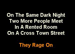 On The Same Dark Night
Two More People Meet
In A Rented Room
On A Cross Town Street

They Rage 0n