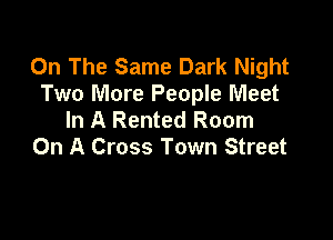 On The Same Dark Night
Two More People Meet
In A Rented Room

On A Cross Town Street