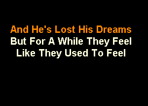 And He's Lost His Dreams
But For A While They Feel
Like They Used To Feel