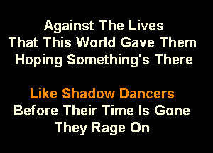 Against The Lives
That This World Gave Them
Hoping Something's There

Like Shadow Dancers
Before Their Time Is Gone
They Rage 0n