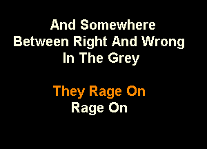 And Somewhere
Between Right And Wrong
In The Grey

They Rage 0n
Rage On