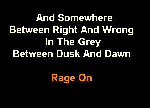 And Somewhere
Between Right And Wrong
In The Grey

Between Dusk And Dawn

Rage On