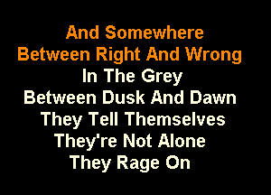 And Somewhere
Between Right And Wrong
In The Grey
Between Dusk And Dawn
They Tell Themselves
They're Not Alone
They Rage 0n