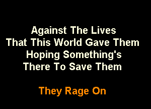 Against The Lives
That This World Gave Them

Hoping Something's
There To Save Them

They Rage 0n