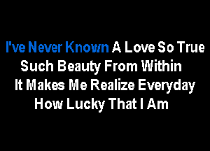I've Never Known A Love So True
Such Beauty From Within
It Makes Me Realize Evelyday
How Lucky That I Am