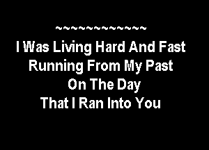 N NNNNNNNN

I Was Living Hard And Fast
Running From My Past

On The Day
That I Ran Into You