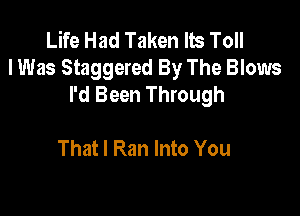 Life Had Taken lb Toll
I Was Staggered By The Blows
I'd Been Through

That I Ran Into You