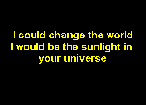I could change the world
I would be the sunlight in

your universe