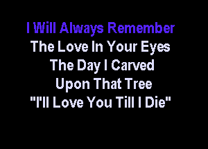 I Will Always Remember
The Love In Your Eyos
The Day I Carved

Upon That Tree
I'll Love You Till I Die