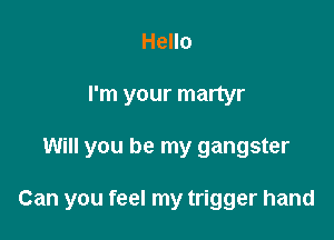 Hello
I'm your martyr

Will you be my gangster

Can you feel my trigger hand