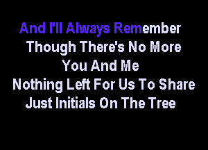 And I'll Always Remember
Though There's No More
You And Me
Nothing Left For Us To Share
Just Initials On The Tree