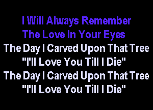 I Will Always Remember
The Love In Your Eyes

The Day I Carved Upon That Tree
I'II Love You Till I Die

The Day I Carved Upon That Tree
I'II Love You Till I Die