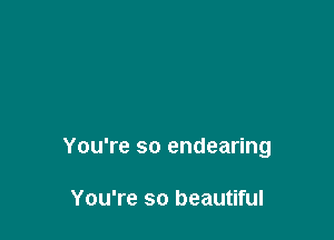 You're so endearing

You're so beautiful