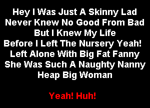 Hey I Was Just A Skinny Lad
Never Knew No Good From Bad
But I Knew My Life
Before I Left The Nursery Yeah!
Left Alone With Big Fat Fanny
She Was Such A Naughty Nanny
Heap Big Woman

Yeah! Huh!