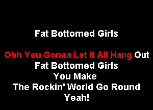 Fat Bottomed Girls

Ohh You Gonna Let It All Hang Out

Fat Bottomed Girls
You Make
The Rockin' World Go Round
Yeah!