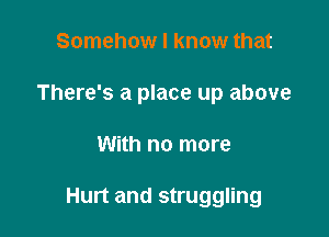 Somehow I know that
There's a place up above

With no more

Hurt and struggling