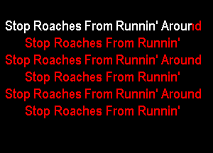 Stop Roaches From Runnin' Around
Stop Roaches From Runnin'
Stop Roaches From Runnin' Around
Stop Roaches From Runnin'
Stop Roaches From Runnin' Around
Stop Roaches From Runnin'