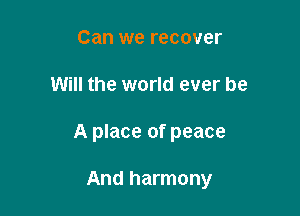Can we recover
Will the world ever be

A place of peace

And harmony