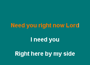 Need you right now Lord

I need you

Right here by my side