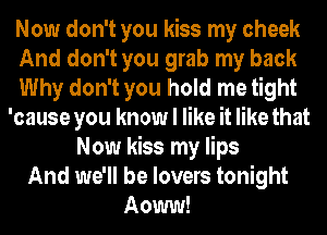 Now don't you kiss my cheek
And don't you grab my back
Why don't you hold me tight
'cause you know I like it like that
Now kiss my lips
And we'll be lovers tonight
Aoww!