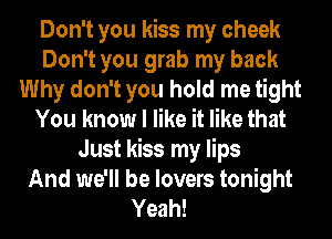 Don't you kiss my cheek
Don't you grab my back
Why don't you hold me tight
You know I like it like that
Just kiss my lips
And we'll be lovers tonight
Yeah!