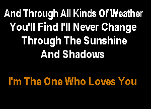 And Through All Kinds OfWeather
You'll Find I'll Never Change

Through The Sunshine
And Shadows

I'm The One Who Loves You
