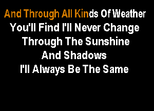 And Through All Kinds OfWeather
You'll Find I'll Never Change

Through The Sunshine
And Shadows

I'll Always Be The Same