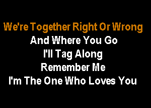 We're Together Right 0r Wrong
And Where You Go

I'll Tag Along
Remember Me
I'm The One Who Loves You