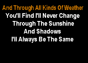 And Through All Kinds OfWeather
You'll Find I'll Never Change

Through The Sunshine
And Shadows

I'll Always Be The Same