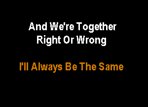And We're Together
Right 0r Wrong

I'll Always Be The Same