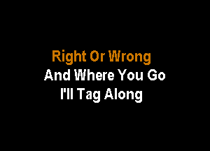 Right 0r Wrong
And Where You Go

I'll Tag Along
