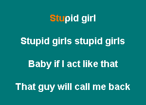 Stupid girl
Stupid girls stupid girls

Baby if I act like that

That guy will call me back
