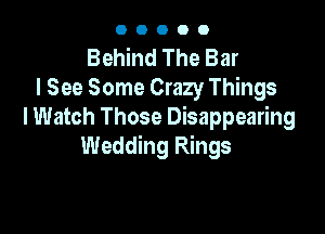 OOOOO

Behind The Bar
I See Some Crazy Things

I Watch Those Disappearing
Wedding Rings